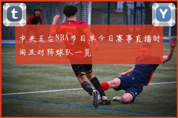 中央五台NBA节目单今日赛事直播时间及对阵球队一览