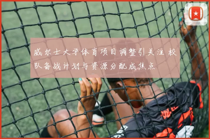 威尔士大学体育项目调整引关注 校队备战计划与资源分配成焦点