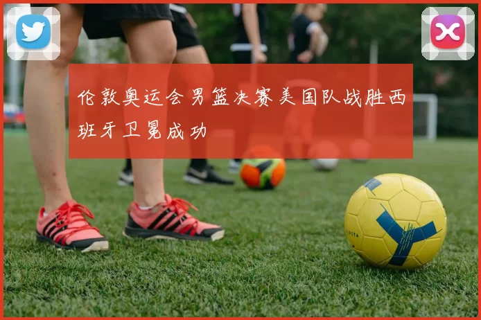 伦敦奥运会男篮决赛美国队战胜西班牙卫冕成功