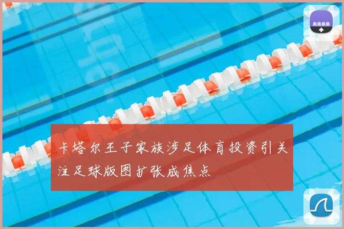 卡塔尔王子家族涉足体育投资引关注足球版图扩张成焦点