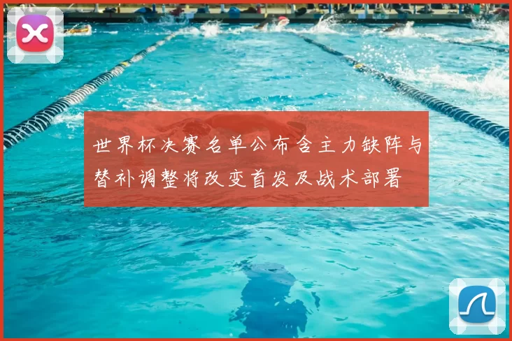 世界杯决赛名单公布含主力缺阵与替补调整将改变首发及战术部署