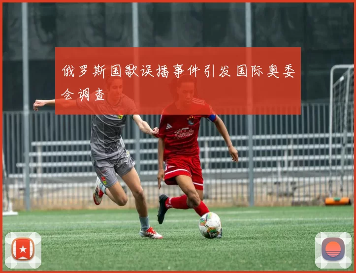俄罗斯国歌误播事件引发国际奥委会调查