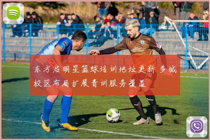 东方启明星篮球培训地址更新 多城校区布局扩展青训服务覆盖