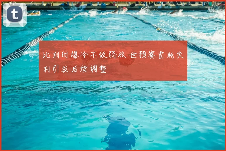 比利时爆冷不敌弱旅 世预赛首轮失利引发后续调整