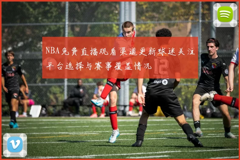 NBA免费直播观看渠道更新球迷关注平台选择与赛事覆盖情况